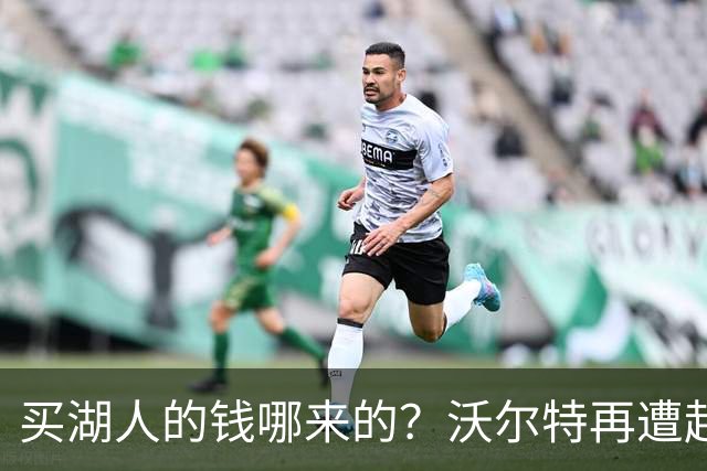 买湖人的钱哪来的？沃尔特再遭起诉 涉嫌挪用客户资金收购球队