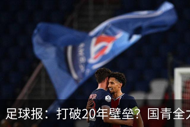 足球报：打破20年壁垒？国青全力冲击世青赛！